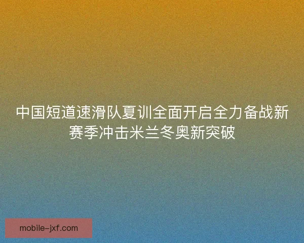 中国短道速滑队夏训全面开启全力备战新赛季冲击米兰冬奥新突破